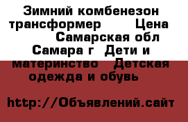 Зимний комбенезон трансформер!!!! › Цена ­ 1 000 - Самарская обл., Самара г. Дети и материнство » Детская одежда и обувь   